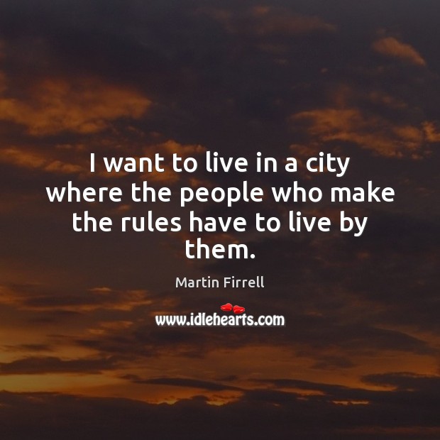 I want to live in a city where the people who make the rules have to live by them. Martin Firrell Picture Quote
