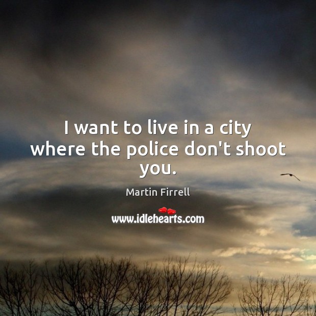 I want to live in a city where the police don’t shoot you. Martin Firrell Picture Quote