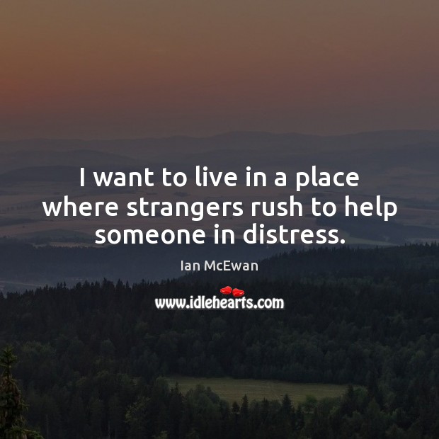 I want to live in a place where strangers rush to help someone in distress. Ian McEwan Picture Quote