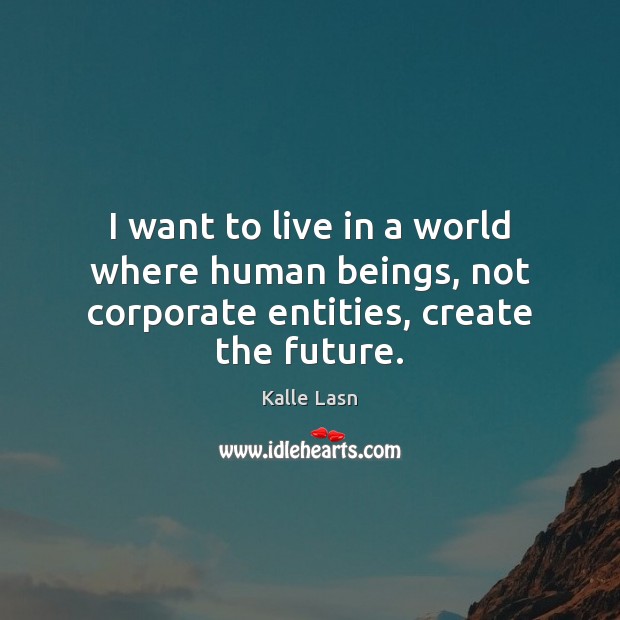 I want to live in a world where human beings, not corporate entities, create the future. Kalle Lasn Picture Quote