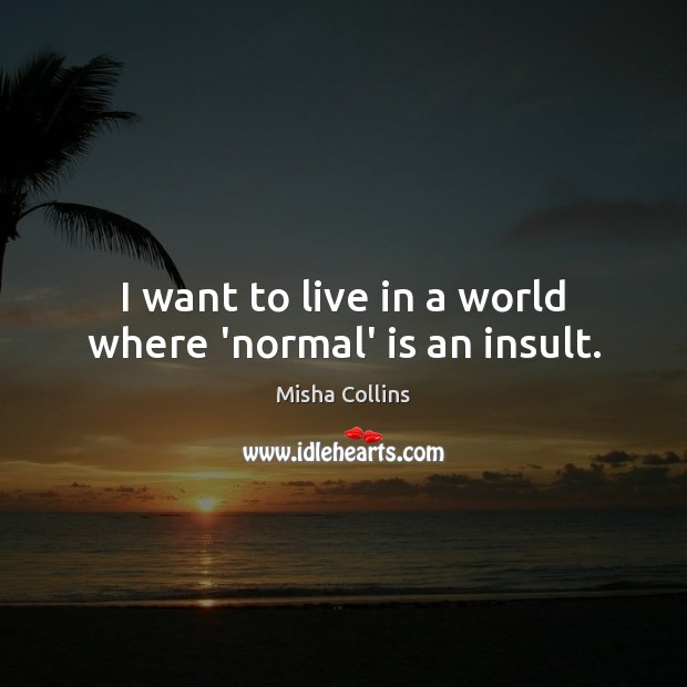 I want to live in a world where ‘normal’ is an insult. Misha Collins Picture Quote