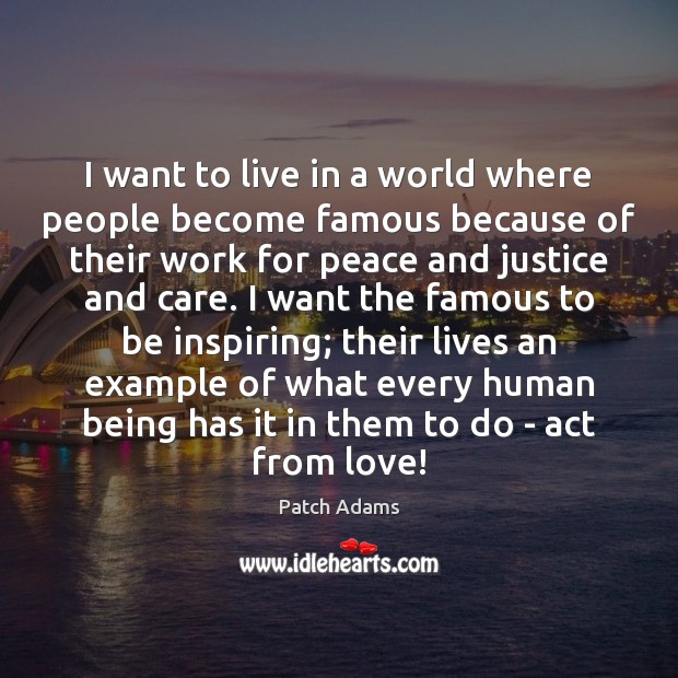 I want to live in a world where people become famous because Patch Adams Picture Quote