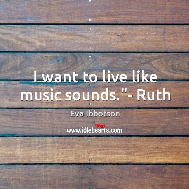 I want to live like music sounds.”- Ruth Eva Ibbotson Picture Quote