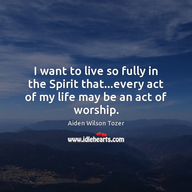 I want to live so fully in the Spirit that…every act Aiden Wilson Tozer Picture Quote