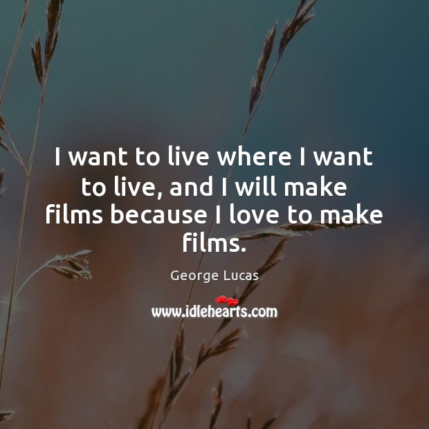 I want to live where I want to live, and I will make films because I love to make films. George Lucas Picture Quote