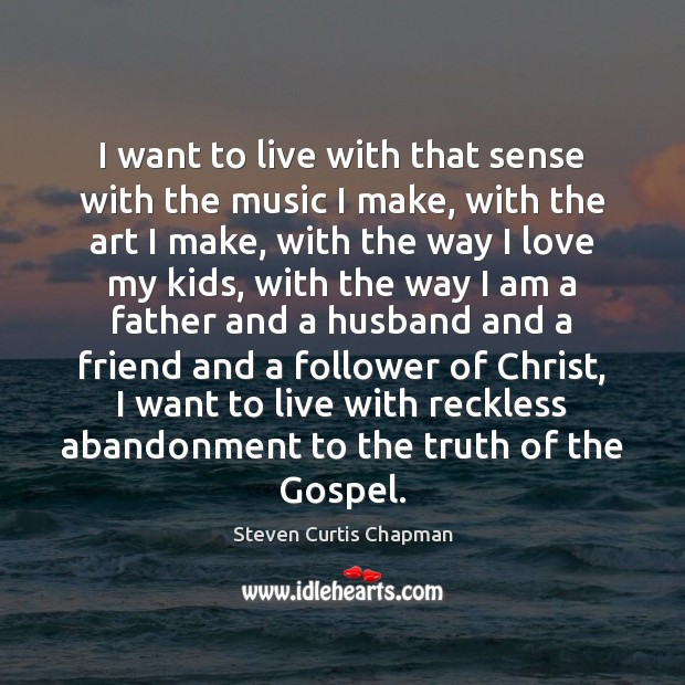 I want to live with that sense with the music I make, Steven Curtis Chapman Picture Quote