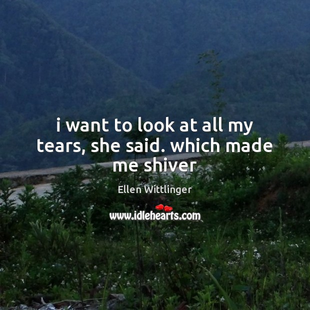 I want to look at all my tears, she said. which made me shiver Ellen Wittlinger Picture Quote
