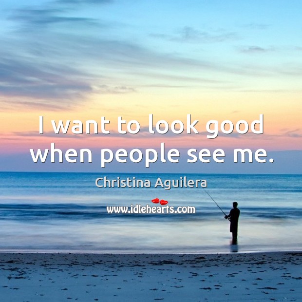 I want to look good when people see me. Christina Aguilera Picture Quote