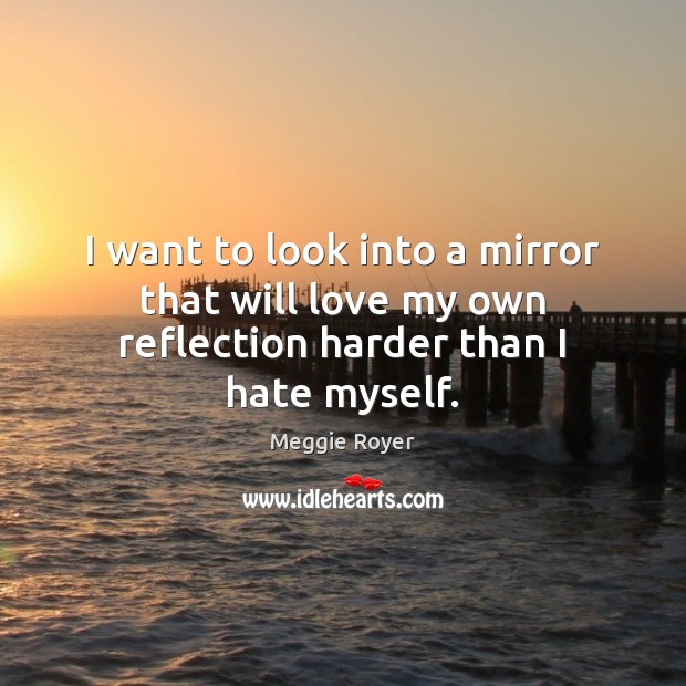 I want to look into a mirror that will love my own reflection harder than I hate myself. Image