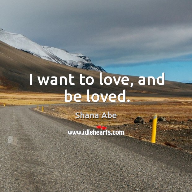 I want to love, and be loved. Shana Abe Picture Quote
