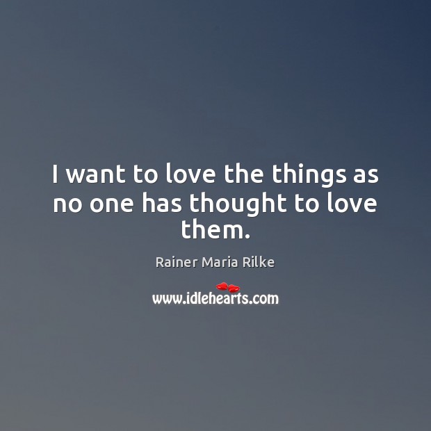 I want to love the things as no one has thought to love them. Rainer Maria Rilke Picture Quote