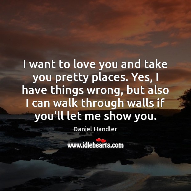 I want to love you and take you pretty places. Yes, I Daniel Handler Picture Quote