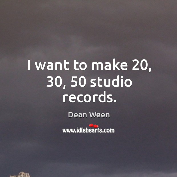 I want to make 20, 30, 50 studio records. Dean Ween Picture Quote