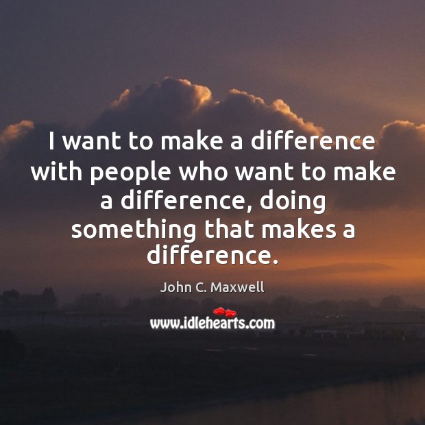 I want to make a difference with people who want to make John C. Maxwell Picture Quote