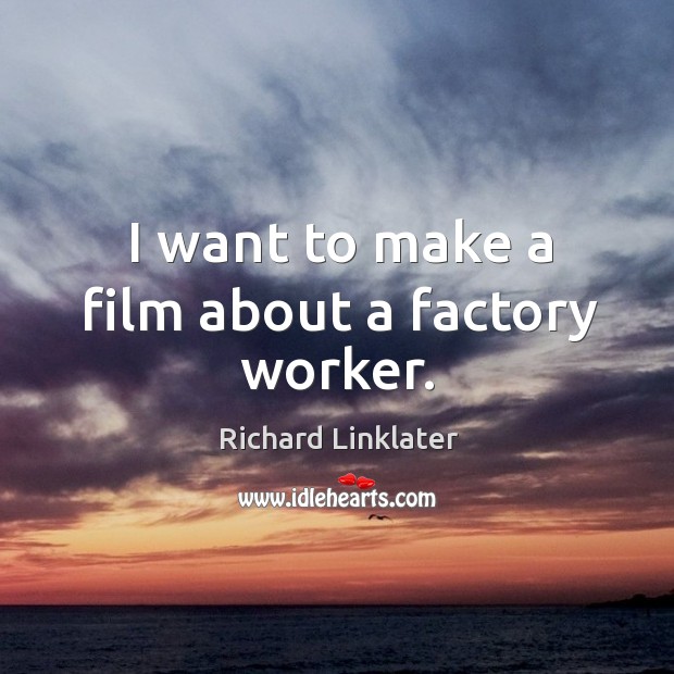 I want to make a film about a factory worker. Richard Linklater Picture Quote
