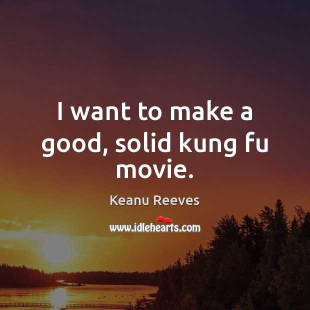 I want to make a good, solid kung fu movie. Keanu Reeves Picture Quote