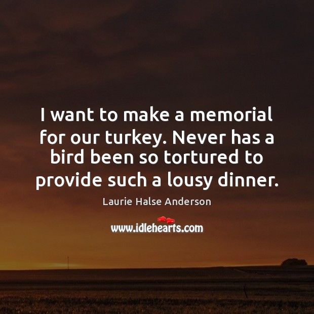 I want to make a memorial for our turkey. Never has a Laurie Halse Anderson Picture Quote