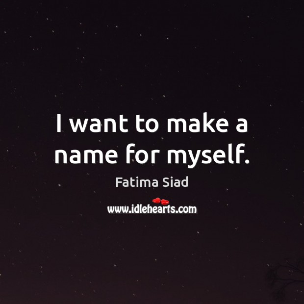 I want to make a name for myself. Fatima Siad Picture Quote