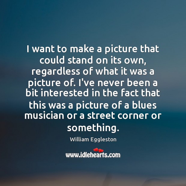 I want to make a picture that could stand on its own, William Eggleston Picture Quote