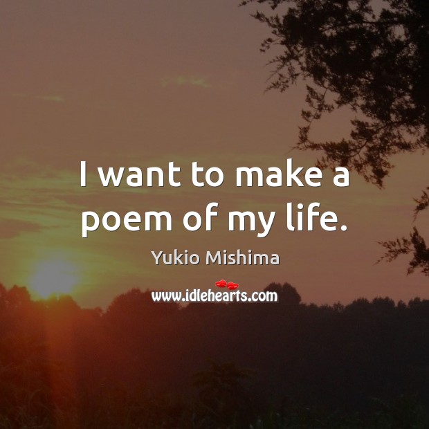 I want to make a poem of my life. Yukio Mishima Picture Quote