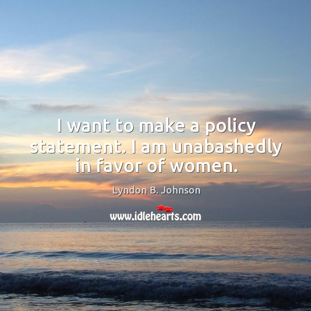 I want to make a policy statement. I am unabashedly in favor of women. Lyndon B. Johnson Picture Quote