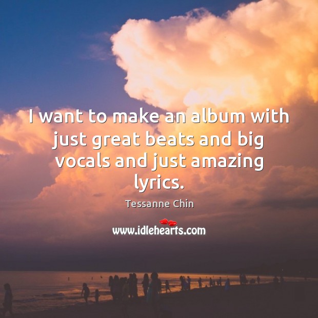 I want to make an album with just great beats and big vocals and just amazing lyrics. Tessanne Chin Picture Quote