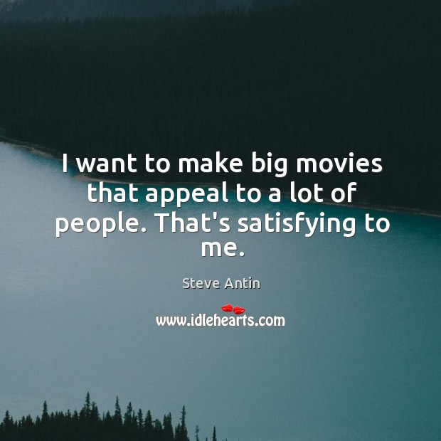 I want to make big movies that appeal to a lot of people. That’s satisfying to me. 
