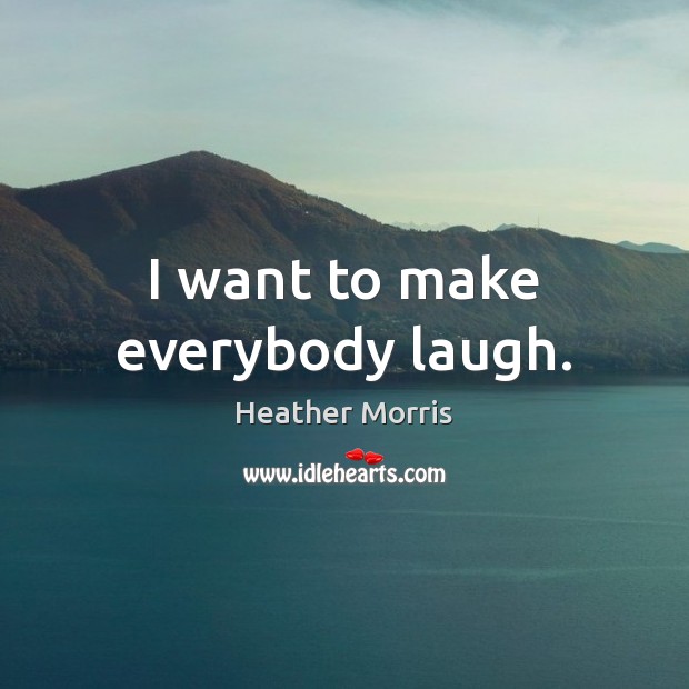 I want to make everybody laugh. Heather Morris Picture Quote