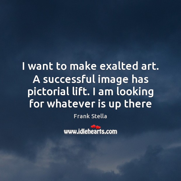 I want to make exalted art. A successful image has pictorial lift. Frank Stella Picture Quote