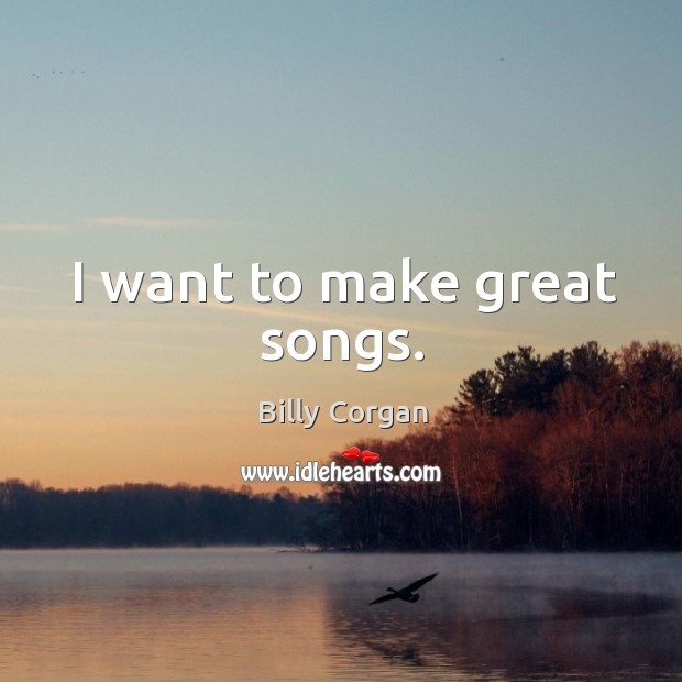 I want to make great songs. Billy Corgan Picture Quote