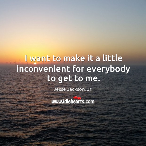 I want to make it a little inconvenient for everybody to get to me. Jesse Jackson, Jr. Picture Quote
