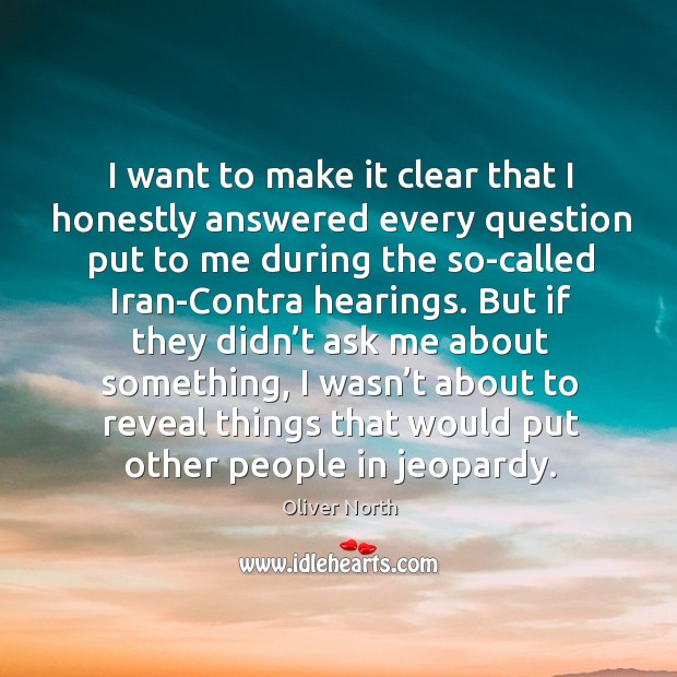 I want to make it clear that I honestly answered every question put to me during the so-called iran-contra hearings. Oliver North Picture Quote