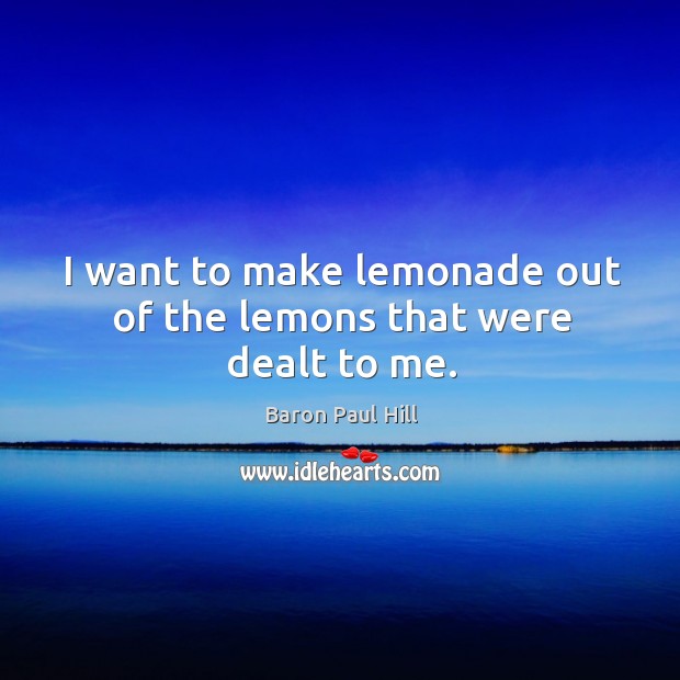 I want to make lemonade out of the lemons that were dealt to me. Baron Paul Hill Picture Quote