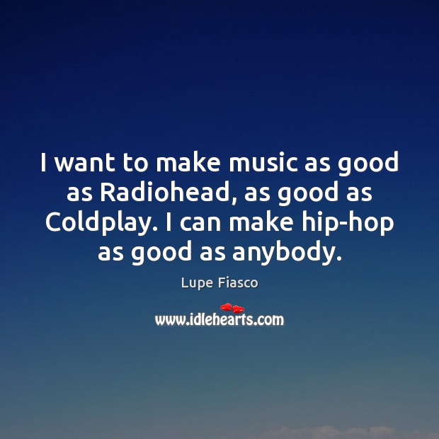 I want to make music as good as Radiohead, as good as Lupe Fiasco Picture Quote