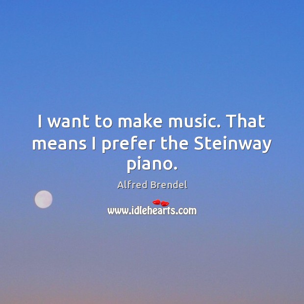 I want to make music. That means I prefer the Steinway piano. Alfred Brendel Picture Quote