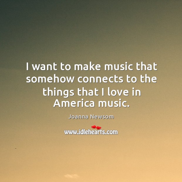 I want to make music that somehow connects to the things that I love in america music. Joanna Newsom Picture Quote