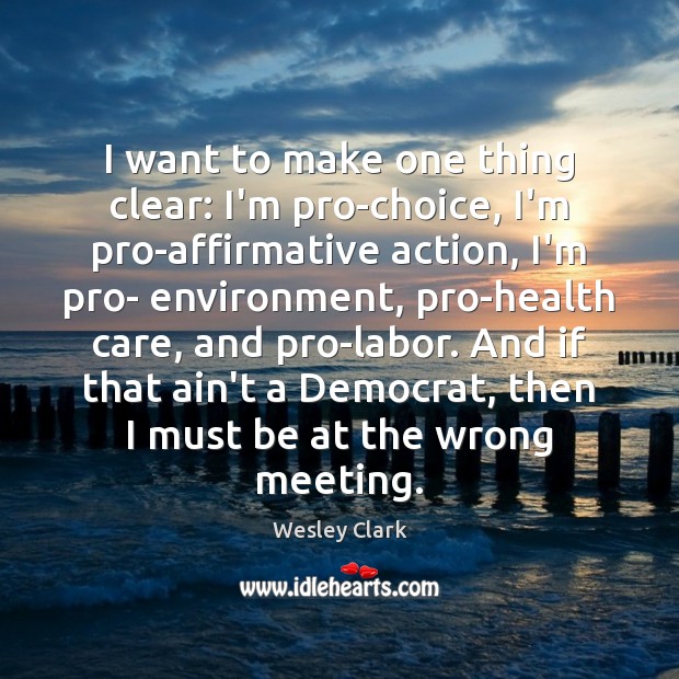 I want to make one thing clear: I’m pro-choice, I’m pro-affirmative action, Wesley Clark Picture Quote