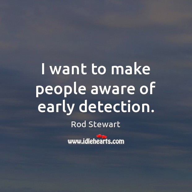 I want to make people aware of early detection. Rod Stewart Picture Quote