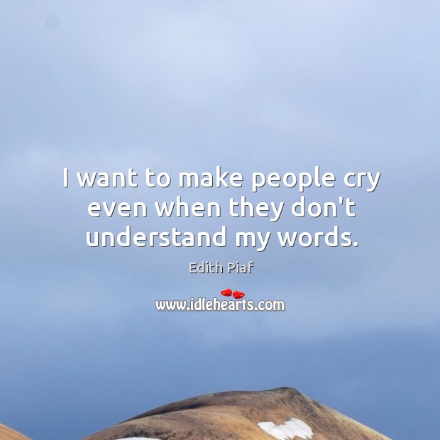 I want to make people cry even when they don’t understand my words. Edith Piaf Picture Quote