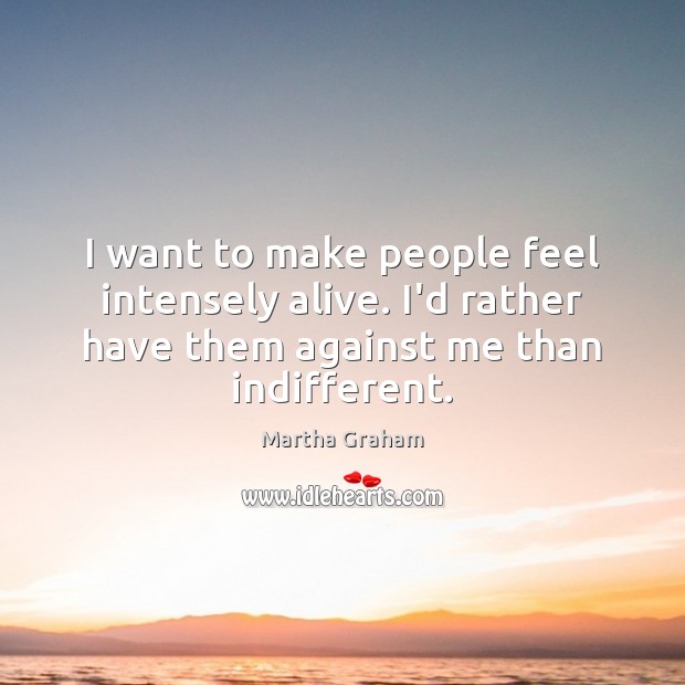 I want to make people feel intensely alive. I’d rather have them Image