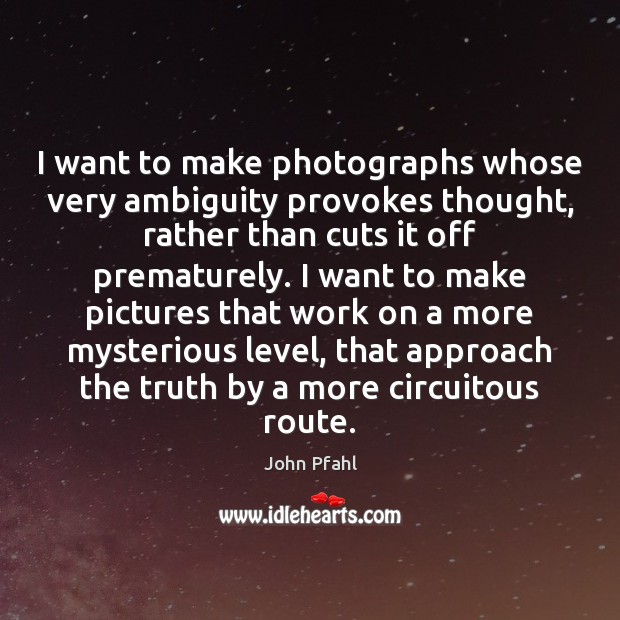 I want to make photographs whose very ambiguity provokes thought, rather than John Pfahl Picture Quote