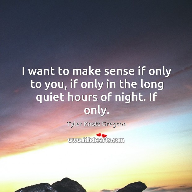 I want to make sense if only to you, if only in the long quiet hours of night. If only. Tyler Knott Gregson Picture Quote
