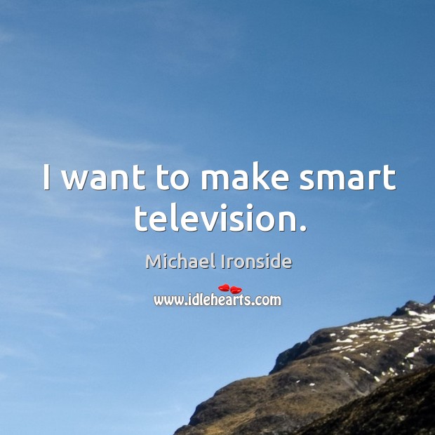 I want to make smart television. Michael Ironside Picture Quote