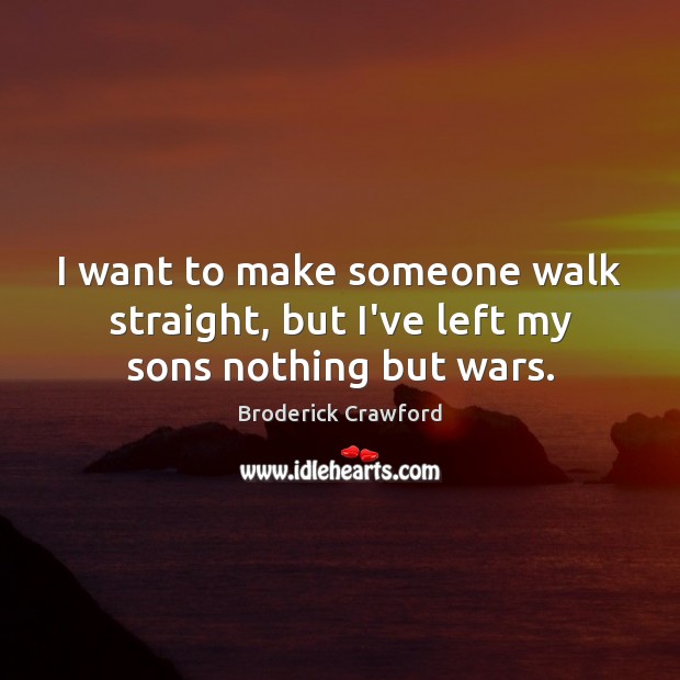 I want to make someone walk straight, but I’ve left my sons nothing but wars. Broderick Crawford Picture Quote