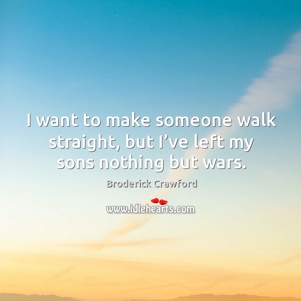 I want to make someone walk straight, but I’ve left my sons nothing but wars. Broderick Crawford Picture Quote
