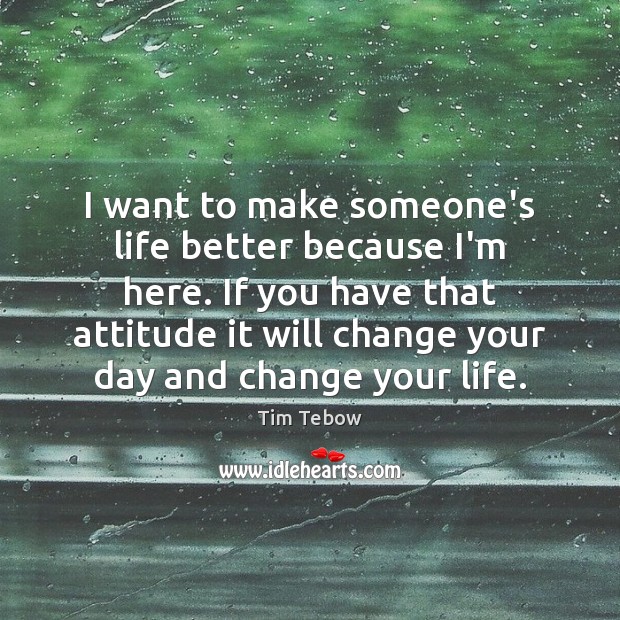 I want to make someone’s life better because I’m here. If you Tim Tebow Picture Quote