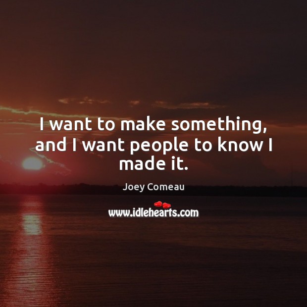 I want to make something, and I want people to know I made it. Joey Comeau Picture Quote