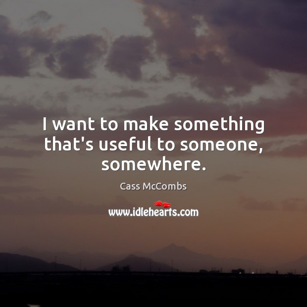I want to make something that’s useful to someone, somewhere. Image