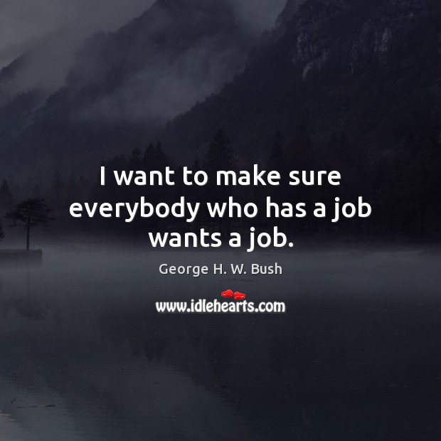 I want to make sure everybody who has a job wants a job. George H. W. Bush Picture Quote