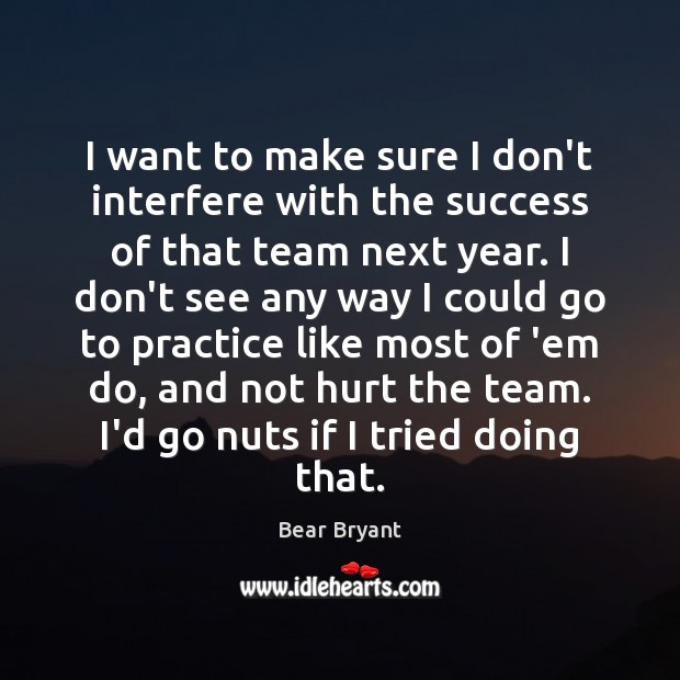 I want to make sure I don’t interfere with the success of Bear Bryant Picture Quote